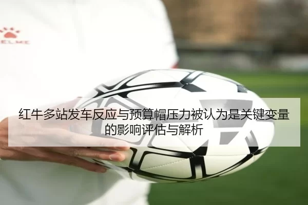 红牛多站发车反应与预算帽压力被认为是关键变量的影响评估与解析