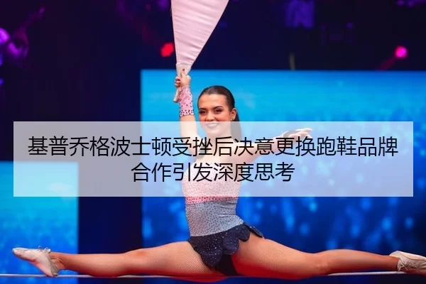 基普乔格波士顿受挫后决意更换跑鞋品牌合作引发深度思考